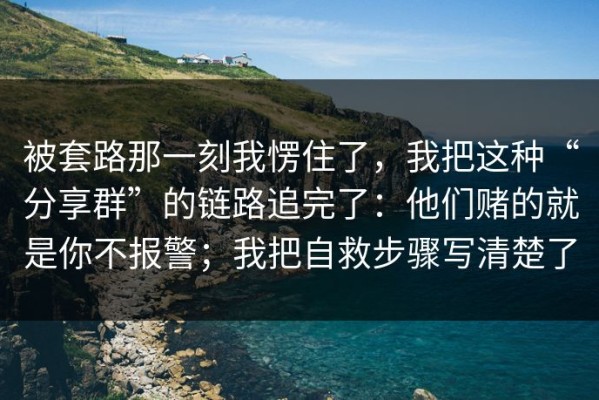 被套路那一刻我愣住了，我把这种“分享群”的链路追完了：他们赌的就是你不报警；我把自救步骤写清楚了
