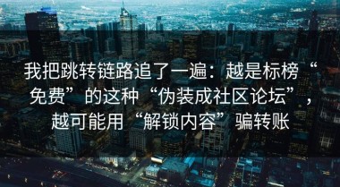 我把跳转链路追了一遍：越是标榜“免费”的这种“伪装成社区论坛”，越可能用“解锁内容”骗转账