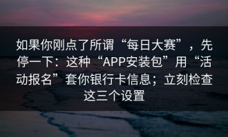 如果你刚点了所谓“每日大赛”，先停一下：这种“APP安装包”用“活动报名”套你银行卡信息；立刻检查这三个设置