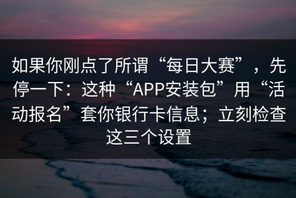 如果你刚点了所谓“每日大赛”，先停一下：这种“APP安装包”用“活动报名”套你银行卡信息；立刻检查这三个设置