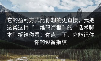 它的盈利方式比你想的更直接，我把这类这种“二维码海报”的“话术脚本”拆给你看：你点一下，它能记住你的设备指纹