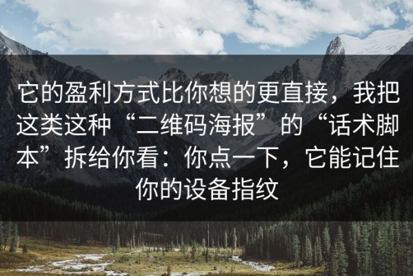 它的盈利方式比你想的更直接，我把这类这种“二维码海报”的“话术脚本”拆给你看：你点一下，它能记住你的设备指纹