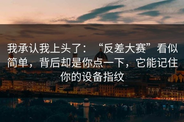 我承认我上头了：“反差大赛”看似简单，背后却是你点一下，它能记住你的设备指纹