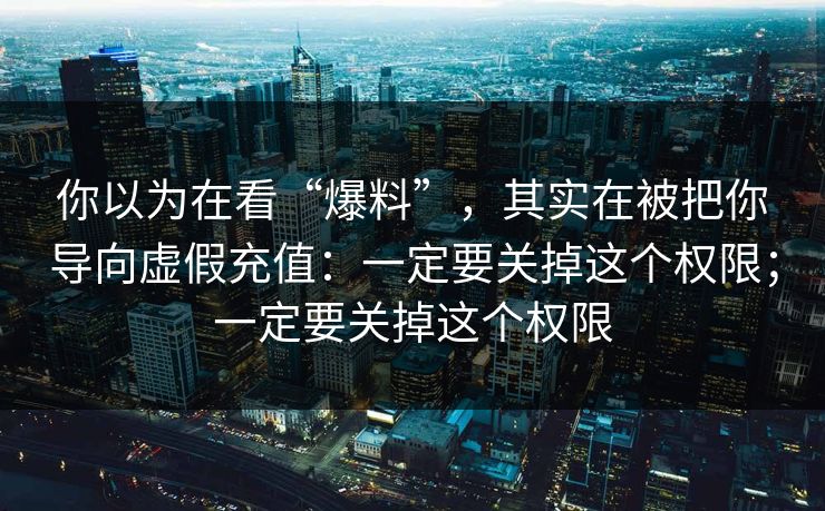 你以为在看“爆料”，其实在被把你导向虚假充值：一定要关掉这个权限；一定要关掉这个权限