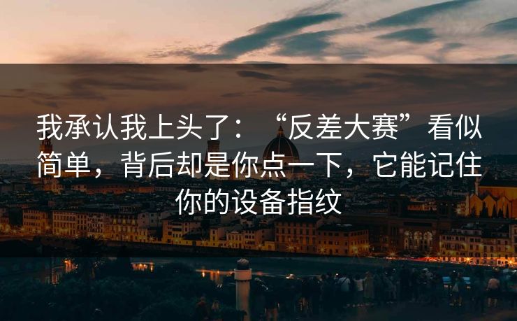 我承认我上头了：“反差大赛”看似简单，背后却是你点一下，它能记住你的设备指纹