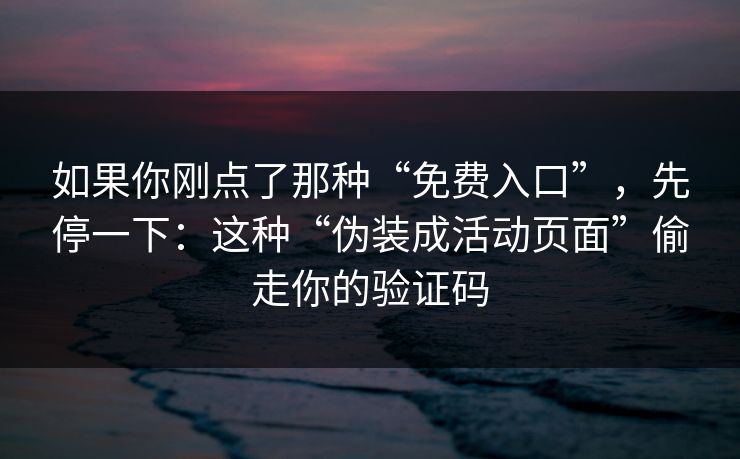 如果你刚点了那种“免费入口”，先停一下：这种“伪装成活动页面”偷走你的验证码