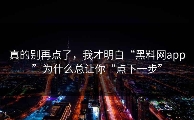真的别再点了，我才明白“黑料网app”为什么总让你“点下一步”