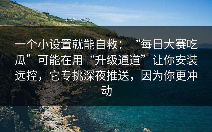 一个小设置就能自救：“每日大赛吃瓜”可能在用“升级通道”让你安装远控，它专挑深夜推送，因为你更冲动