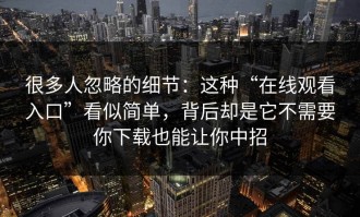 很多人忽略的细节：这种“在线观看入口”看似简单，背后却是它不需要你下载也能让你中招