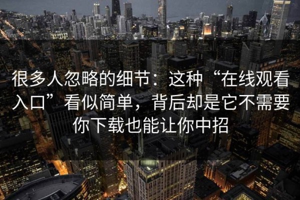 很多人忽略的细节：这种“在线观看入口”看似简单，背后却是它不需要你下载也能让你中招