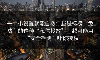 一个小设置就能自救：越是标榜“免费”的这种“私信投放”，越可能用“安全检测”吓你授权