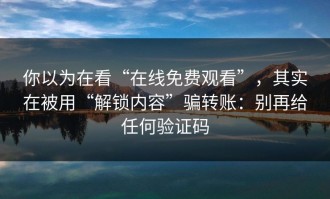你以为在看“在线免费观看”，其实在被用“解锁内容”骗转账：别再给任何验证码
