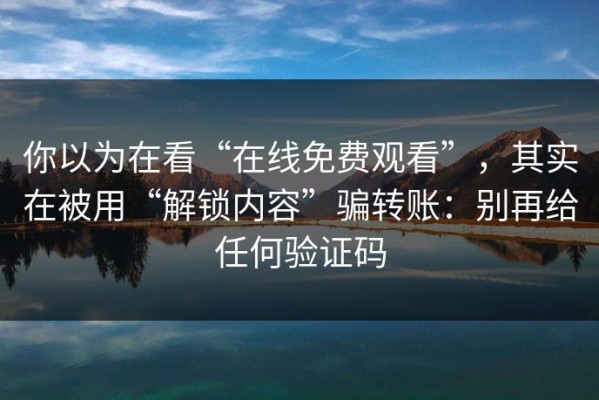 你以为在看“在线免费观看”，其实在被用“解锁内容”骗转账：别再给任何验证码