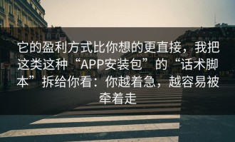 它的盈利方式比你想的更直接，我把这类这种“APP安装包”的“话术脚本”拆给你看：你越着急，越容易被牵着走