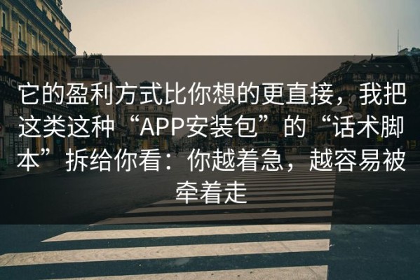 它的盈利方式比你想的更直接，我把这类这种“APP安装包”的“话术脚本”拆给你看：你越着急，越容易被牵着走