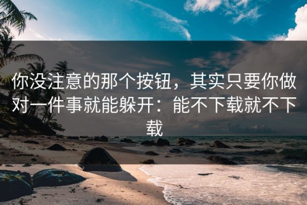 你没注意的那个按钮，其实只要你做对一件事就能躲开：能不下载就不下载