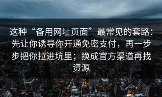这种“备用网址页面”最常见的套路：先让你诱导你开通免密支付，再一步步把你拉进坑里；换成官方渠道再找资源