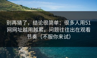 别再猜了，结论很简单：很多人用51网网址越用越累，问题往往出在观看节奏（不服你来试）