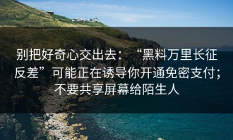 别把好奇心交出去：“黑料万里长征反差”可能正在诱导你开通免密支付；不要共享屏幕给陌生人