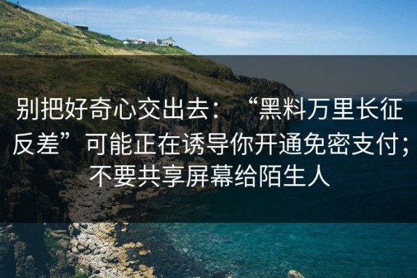 别把好奇心交出去：“黑料万里长征反差”可能正在诱导你开通免密支付；不要共享屏幕给陌生人