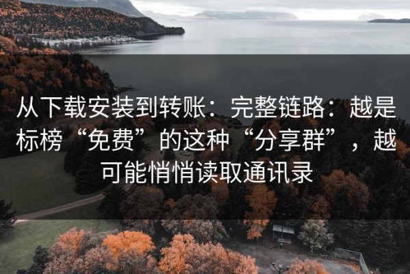 从下载安装到转账：完整链路：越是标榜“免费”的这种“分享群”，越可能悄悄读取通讯录