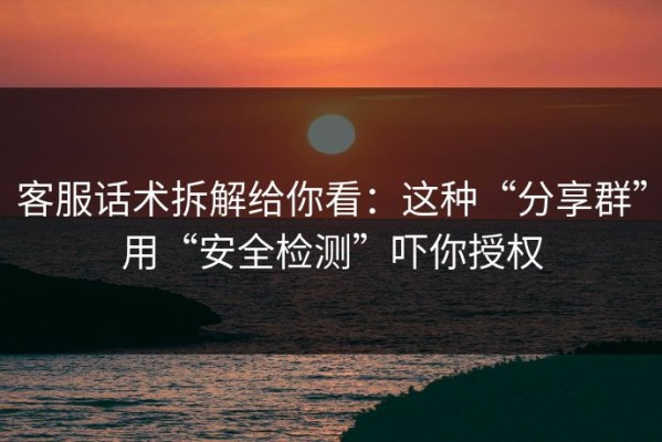 客服话术拆解给你看：这种“分享群”用“安全检测”吓你授权