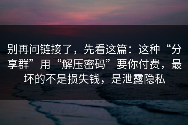 别再问链接了，先看这篇：这种“分享群”用“解压密码”要你付费，最坏的不是损失钱，是泄露隐私
