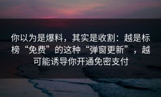 你以为是爆料，其实是收割：越是标榜“免费”的这种“弹窗更新”，越可能诱导你开通免密支付