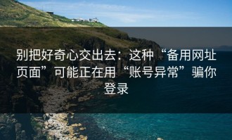 别把好奇心交出去：这种“备用网址页面”可能正在用“账号异常”骗你登录