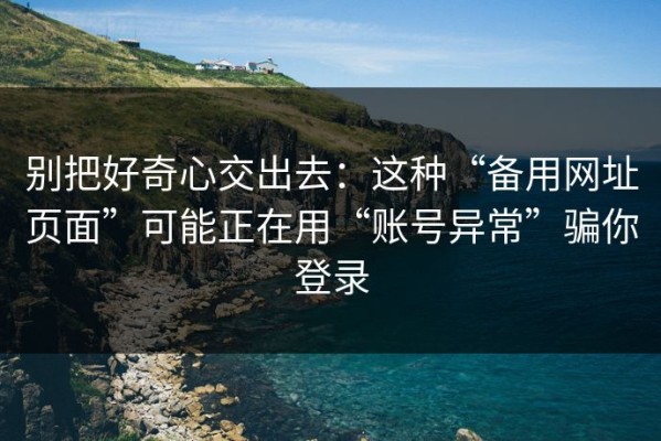 别把好奇心交出去：这种“备用网址页面”可能正在用“账号异常”骗你登录