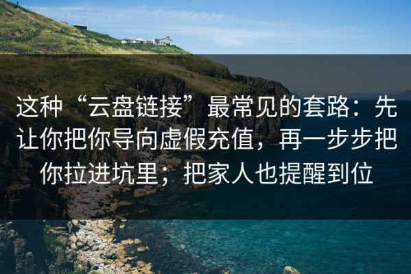 这种“云盘链接”最常见的套路：先让你把你导向虚假充值，再一步步把你拉进坑里；把家人也提醒到位