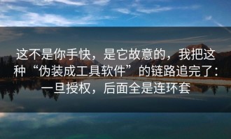 这不是你手快，是它故意的，我把这种“伪装成工具软件”的链路追完了：一旦授权，后面全是连环套