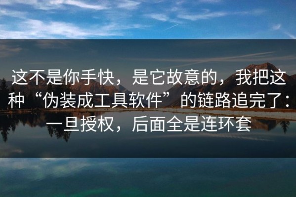 这不是你手快，是它故意的，我把这种“伪装成工具软件”的链路追完了：一旦授权，后面全是连环套