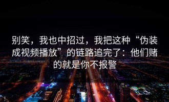 别笑，我也中招过，我把这种“伪装成视频播放”的链路追完了：他们赌的就是你不报警