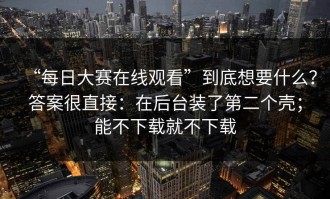 “每日大赛在线观看”到底想要什么？答案很直接：在后台装了第二个壳；能不下载就不下载