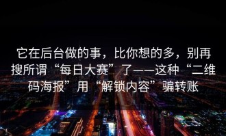 它在后台做的事，比你想的多，别再搜所谓“每日大赛”了——这种“二维码海报”用“解锁内容”骗转账