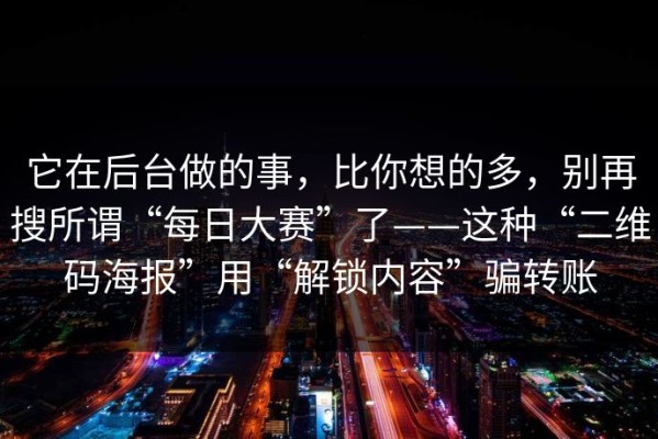 它在后台做的事，比你想的多，别再搜所谓“每日大赛”了——这种“二维码海报”用“解锁内容”骗转账