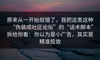 原来从一开始就错了，我把这类这种“伪装成社区论坛”的“话术脚本”拆给你看：你以为是小广告，其实是精准投放
