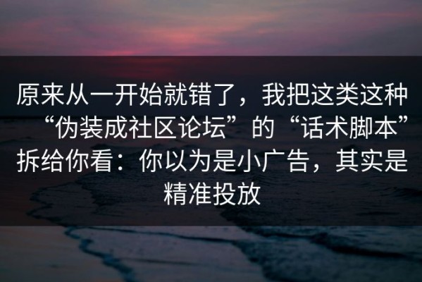 原来从一开始就错了，我把这类这种“伪装成社区论坛”的“话术脚本”拆给你看：你以为是小广告，其实是精准投放