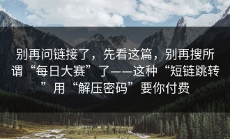 别再问链接了，先看这篇，别再搜所谓“每日大赛”了——这种“短链跳转”用“解压密码”要你付费