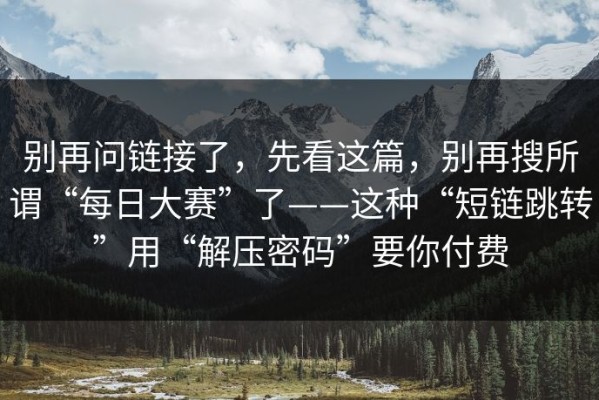别再问链接了，先看这篇，别再搜所谓“每日大赛”了——这种“短链跳转”用“解压密码”要你付费