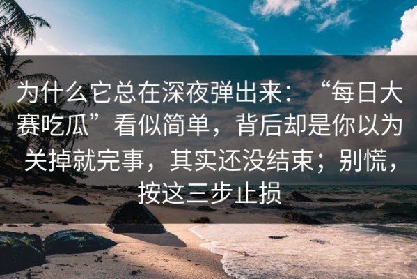为什么它总在深夜弹出来：“每日大赛吃瓜”看似简单，背后却是你以为关掉就完事，其实还没结束；别慌，按这三步止损