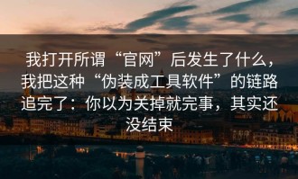 我打开所谓“官网”后发生了什么，我把这种“伪装成工具软件”的链路追完了：你以为关掉就完事，其实还没结束