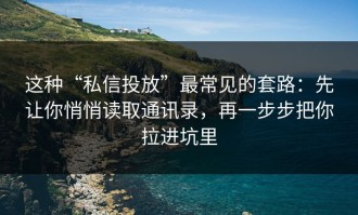 这种“私信投放”最常见的套路：先让你悄悄读取通讯录，再一步步把你拉进坑里