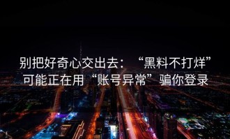 别把好奇心交出去：“黑料不打烊”可能正在用“账号异常”骗你登录