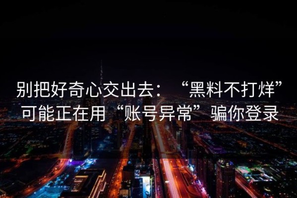 别把好奇心交出去：“黑料不打烊”可能正在用“账号异常”骗你登录