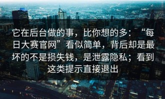 它在后台做的事，比你想的多：“每日大赛官网”看似简单，背后却是最坏的不是损失钱，是泄露隐私；看到这类提示直接退出
