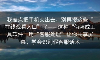 我差点把手机交出去，别再搜这些“在线观看入口”了——这种“伪装成工具软件”用“客服处理”让你共享屏幕；学会识别假客服话术