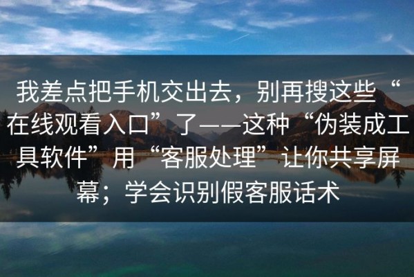 我差点把手机交出去，别再搜这些“在线观看入口”了——这种“伪装成工具软件”用“客服处理”让你共享屏幕；学会识别假客服话术