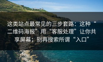 这类站点最常见的三步套路：这种“二维码海报”用“客服处理”让你共享屏幕；别再搜索所谓“入口”